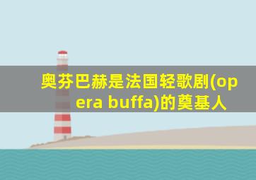 奥芬巴赫是法国轻歌剧(opera buffa)的奠基人